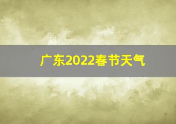 广东2022春节天气