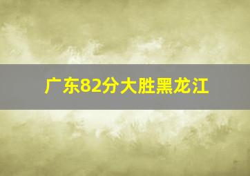 广东82分大胜黑龙江