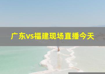 广东vs福建现场直播今天