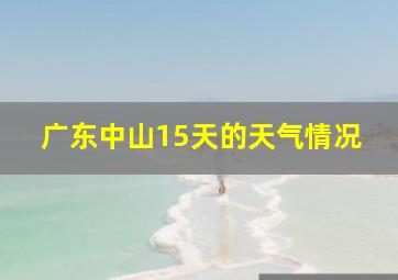 广东中山15天的天气情况