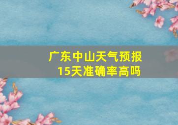 广东中山天气预报15天准确率高吗