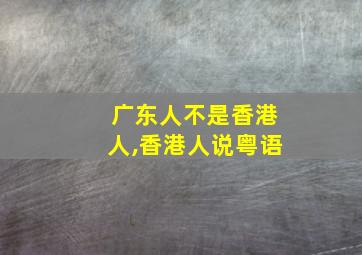 广东人不是香港人,香港人说粤语