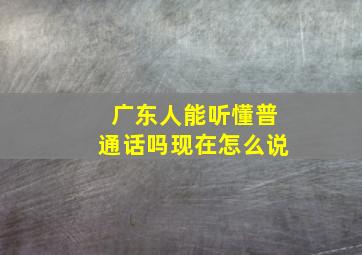 广东人能听懂普通话吗现在怎么说