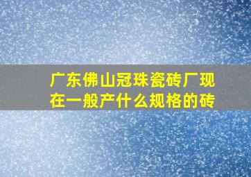 广东佛山冠珠瓷砖厂现在一般产什么规格的砖