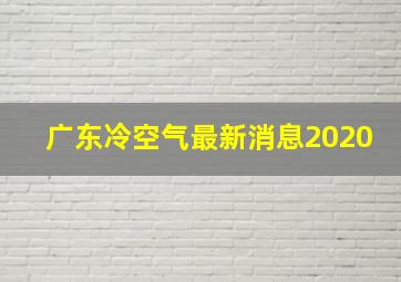 广东冷空气最新消息2020