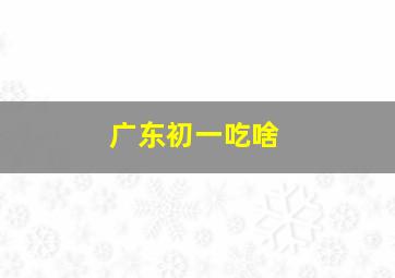 广东初一吃啥