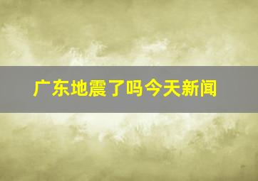 广东地震了吗今天新闻