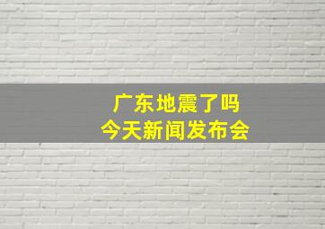 广东地震了吗今天新闻发布会