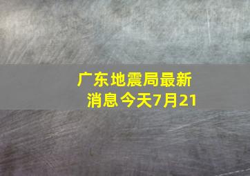 广东地震局最新消息今天7月21