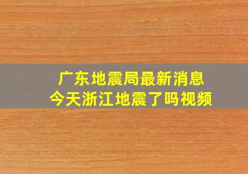 广东地震局最新消息今天浙江地震了吗视频