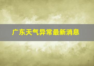 广东天气异常最新消息