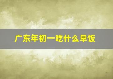 广东年初一吃什么早饭