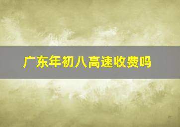 广东年初八高速收费吗