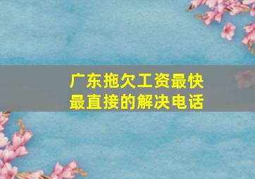 广东拖欠工资最快最直接的解决电话