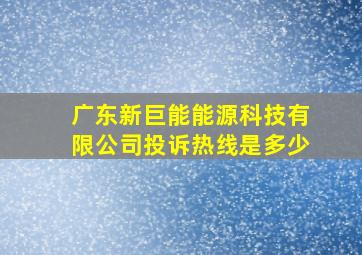 广东新巨能能源科技有限公司投诉热线是多少