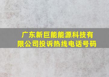 广东新巨能能源科技有限公司投诉热线电话号码