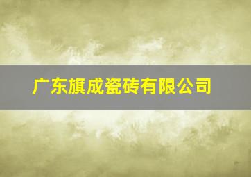 广东旗成瓷砖有限公司