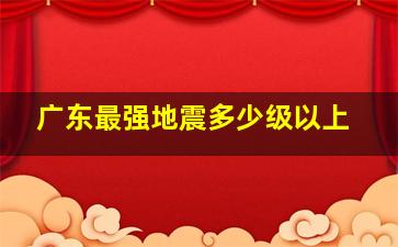 广东最强地震多少级以上