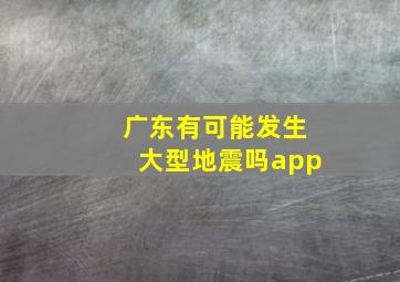 广东有可能发生大型地震吗app