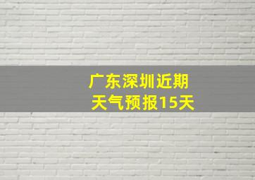 广东深圳近期天气预报15天