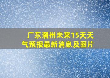 广东潮州未来15天天气预报最新消息及图片