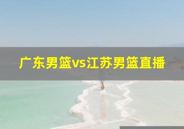 广东男篮vs江苏男篮直播