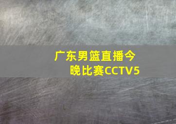 广东男篮直播今晚比赛CCTV5