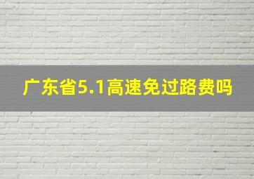 广东省5.1高速免过路费吗