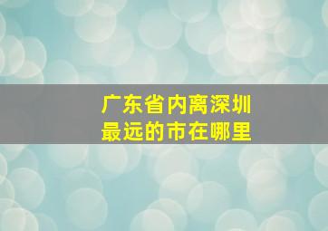 广东省内离深圳最远的市在哪里