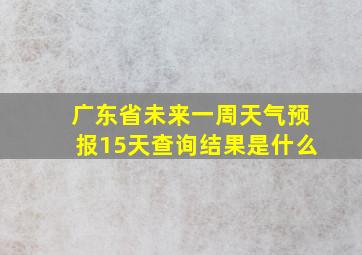 广东省未来一周天气预报15天查询结果是什么