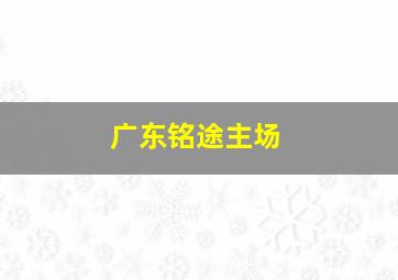 广东铭途主场