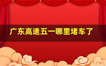 广东高速五一哪里堵车了