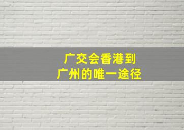 广交会香港到广州的唯一途径