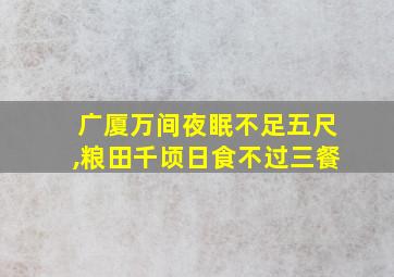 广厦万间夜眠不足五尺,粮田千顷日食不过三餐