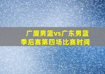 广厦男篮vs广东男篮季后赛第四场比赛时间