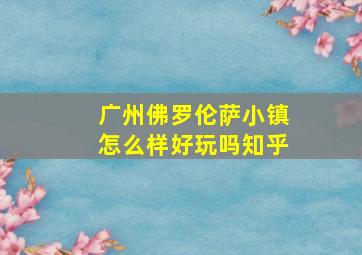 广州佛罗伦萨小镇怎么样好玩吗知乎