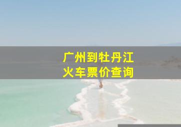 广州到牡丹江火车票价查询