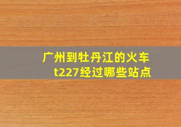 广州到牡丹江的火车t227经过哪些站点