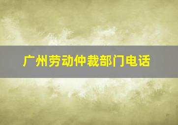 广州劳动仲裁部门电话