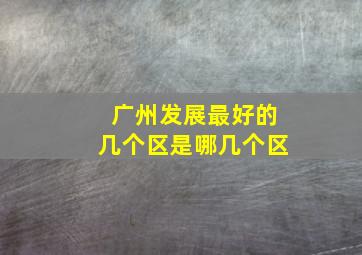 广州发展最好的几个区是哪几个区