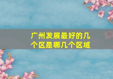 广州发展最好的几个区是哪几个区域