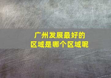 广州发展最好的区域是哪个区域呢