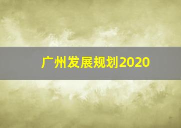 广州发展规划2020