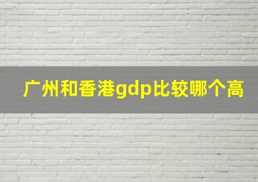 广州和香港gdp比较哪个高