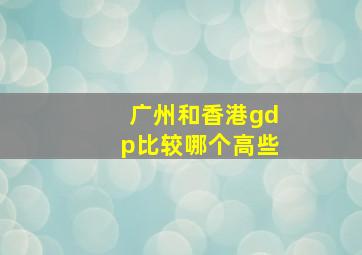 广州和香港gdp比较哪个高些