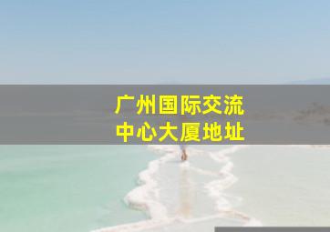 广州国际交流中心大厦地址