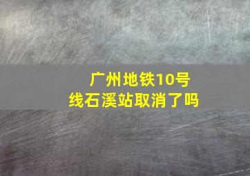 广州地铁10号线石溪站取消了吗