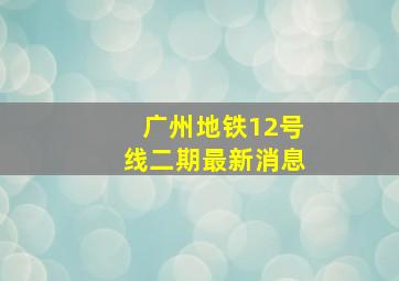 广州地铁12号线二期最新消息