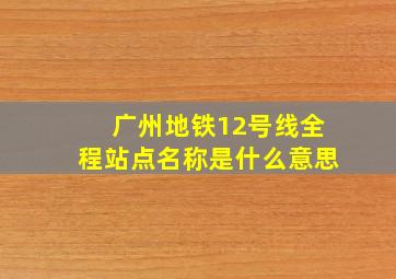 广州地铁12号线全程站点名称是什么意思