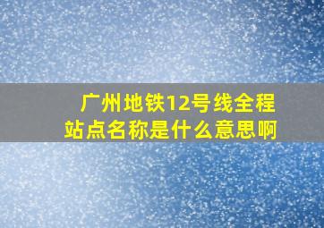 广州地铁12号线全程站点名称是什么意思啊